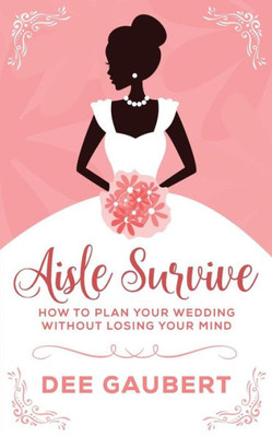 Aisle Survive: :How To Plan Your Wedding Without Losing Your Mind