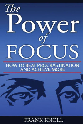 Focus: The Power Of Focus: How To Beat Procrastination And Achieve More