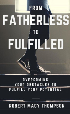 From Fatherless To Fulfilled: Overcoming Your Obstacles To Fulfill Your Potential