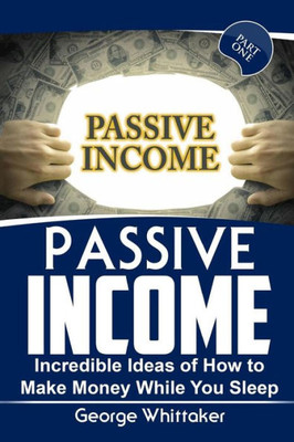 Passive Income: Incredible Ideas Of How To Make Money While You Sleep, Part One (Online Business, Passive Income, Entrepreneur, Financial Freedom)
