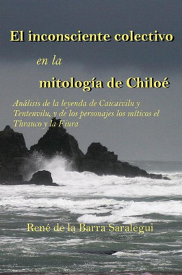 El Inconsciente Colectivo En La Mitología De Chiloé.: Análisis De La Leyenda De Caicaivilu Y Tentenviluvilu, Y De Los Personajes Míticos El Thrauco Y La Fiura. (Spanish Edition)
