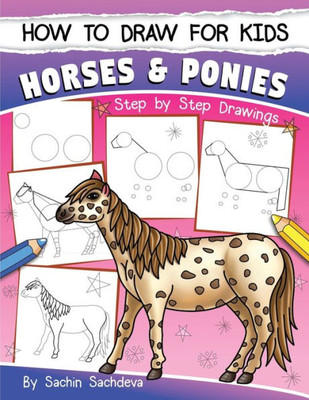 How To Draw For Kids (Horses & Ponies): An Easy Step-By-Step Guide To Drawing Different Breeds Of Horses And Ponies Like Appaloosa, Arabian, Dales ... Icelandic Horse And Many More (Ages 6-12)