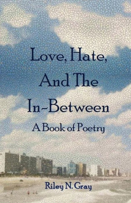 Love, Hate, And The In-Between: A Book Of Poetry