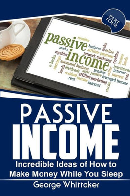 Passive Income: Incredible Ideas Of How To Make Money While You Sleep, Part Four (Online Business, Passive Income, Entrepreneur, Financial Freedom)