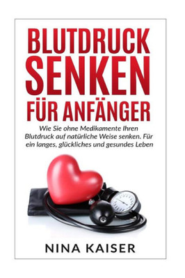 Blutdruck Senken Fur AnfAnger: Wie Sie Ohne Medikamente Ihren Blutdruck Auf Naturliche Weise Senken. Fur Ein Langes, Gluckliches Und Gesundes Leben. (German Edition)