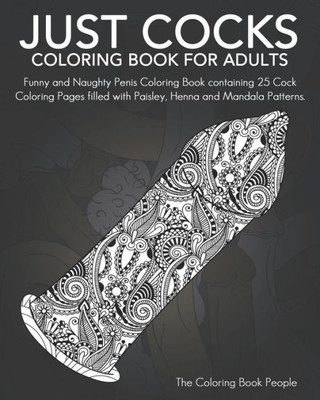 Just Cocks Coloring Book For Adults: Funny And Naughty Penis Coloring Book Containing 25 Cock Coloring Pages Filled With Paisley, Henna And Mandala Patterns.
