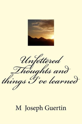 Unfettered Thoughts And Things I'Ve Learned