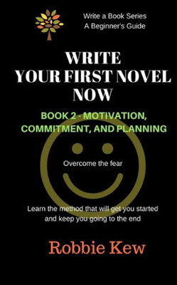 Write Your First Novel Now. Book 2, Motivation, Commitment, And Planning: Write A Novel Now, Motivation To Write, Plan Your Writing, Beginner'S Guide (Write A Book Series. A Beginner'S Guide)