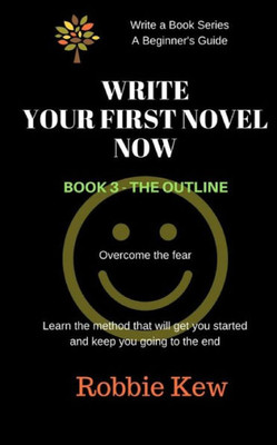 Write Your First Novel Now. Book 3 - The Outline: A Beginner'S Guide To Writing A First Novel (Write A Book Series. A Beginner'S Guide)