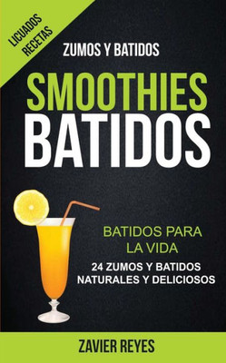 Smoothies: Batidos: Batidos Para La Vida - 24 Zumos Y Batidos Naturales Y Deliciosos (Licuados Recetas: Zumos Y Batidos) (Spanish Edition)