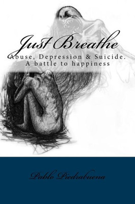 Just Breathe: Abuse, Depression & Suicide. A Battle To Happiness