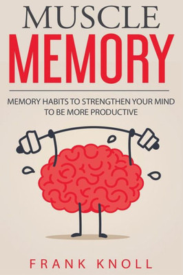 Memory: Muscle Memory: Memory Habits To Strengthen Your Mind To Be More Productive.
