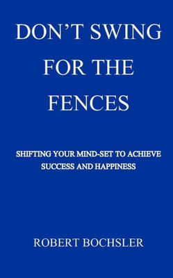 Don'T Swing For The Fences: Shifting Your Mindset To Achieve Success And Happiness