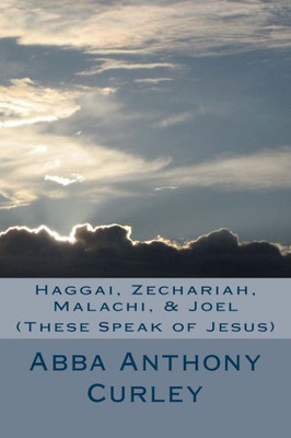 Haggai, Zechariah, Malachi, & Joel: (These Speak Of Jesus)