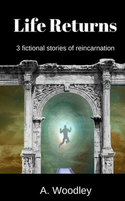 Life Returns: 3 Fictional, Short Stories Of Reincarnation