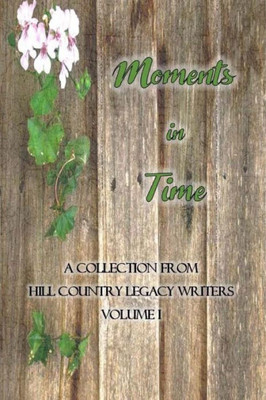 Moments In Time: Hill Country Legacy Writers Anthology Volume I