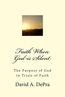 Faith When God Is Silent: The Purpose Of God In Trials Of Faith
