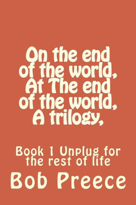 On The End Of The World, At The End Of The World, A Trilogy,: Book 1 Unplug For The Rest Of Life