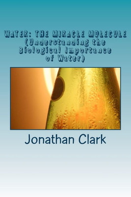 Water: The Miracle Molecule (Understanding The Biological Importance Of Water)