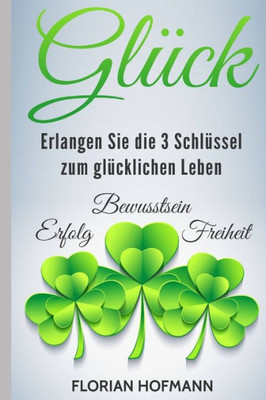 Gluck: Erlangen Sie Die 3 Schlussel Zum Glucklichen Leben - Erfolg, Bewusstsein Und Freiheit (Selbstbewusst, Lebensfreude, Achtsamkeit) (German Edition)