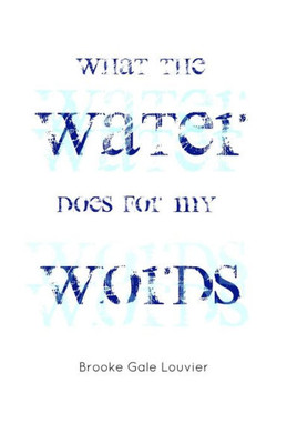 What The Water Does For My Words: And Other Poems By Brooke Gale Louvier