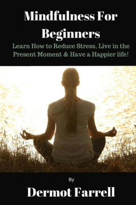 Mindfulness For Beginners: Learn How To Reduce Stress, Live In The Present Moment & Have A Happier Life! (Mental & Spiritual Growth)