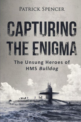 Capturing The Enigma: The Unsung Heroes Of Hms Bulldog