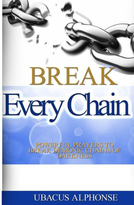 Break Every Chain: Powerful Prayers To Break Demonic Chains Of Darkness