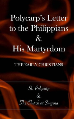 Polycarp'S Letter To The Philippians & His Martyrdom: The Early Christians