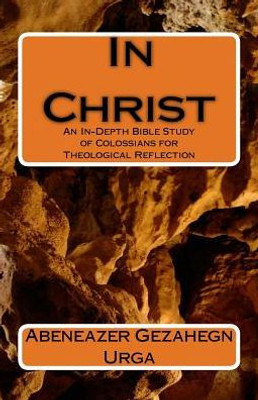 In Christ: An In-Depth Bible Study Of Colossians For Theological Reflection