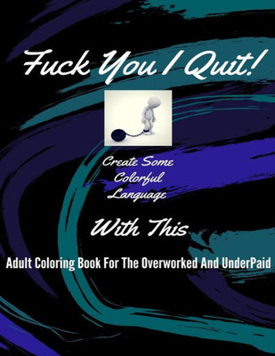 Fuck You I Quit!: Adult Coloring Book For The Overworked And Underpaid