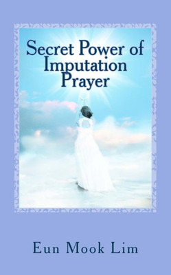 Secret Power Of Imputation Prayer: Experiencing Healing And Transformation In The Troubled Times