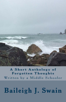 A Short Anthology Of Forgotten Thoughts: Written By A Middle Schooler