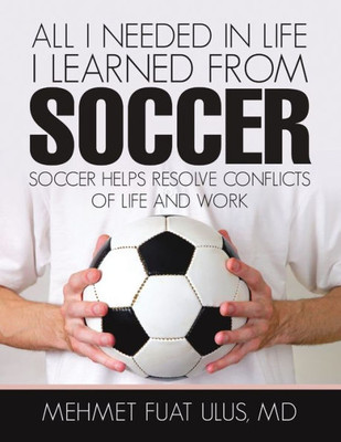 All I Needed In Life I Learned From Soccer: Soccer Helps Resolve Conflicts Of Life And Work