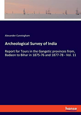 Archeological Survey of India: Report for Tours in the Gangetic provinces from, Badaon to Bihar in 1875-76 and 1877-78 - Vol. 11