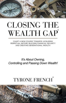 Closing The Wealth Gap: Plot A New Course Towards: Acquiring Perpetual Income, Building Financial Security And Creating Generational Wealth