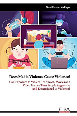 Does Media Violence Cause Violence?: Can exposure to Violent TV Shows, Movies and Video Games turn people Aggressive and Desensitized to Violence?