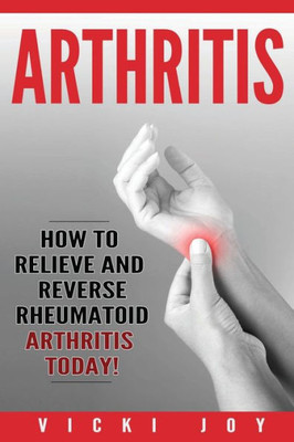 Arthritis: How To Relieve And Reverse Rheumatoid Arthritis Today