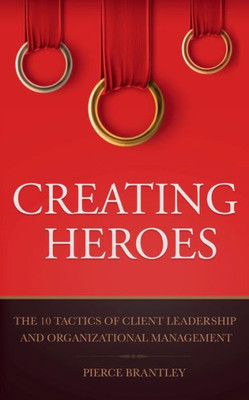 Creating Heroes: The 10 Tactics Of Client Leadership And Organizational Management