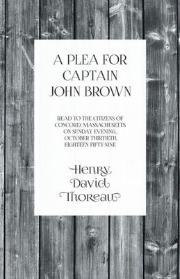 A Plea For Captain John Brown - Read To The Citizens Of Concord, Massachusetts On Sunday Evening, October Thirtieth, Eighteen Fifty-Nine