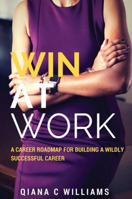 Win At Work: A Career Roadmap For Building A Wildly Successful Career
