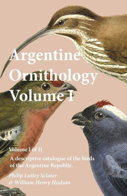 Argentine Ornithology, Volume I (Of Ii) - A Descriptive Catalogue Of The Birds Of The Argentine Republic.