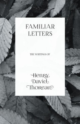 Familiar Letters - The Writings Of Henry David Thoreau