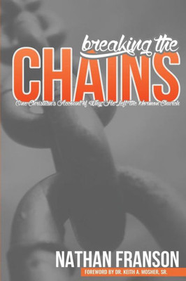 Breaking The Chains: One Christian'S Account Of Why He Left The Mormon Church