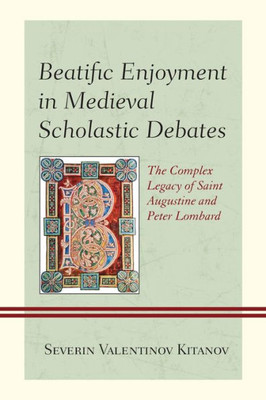 Beatific Enjoyment In Medieval Scholastic Debates: The Complex Legacy Of Saint Augustine And Peter Lombard