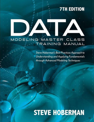 Data Modeling Master Class Training Manual 7Th Edition: Steve Hoberman'S Best Practices Approach To Understanding And Applying Fundamentals Through Advanced Modeling Techniques