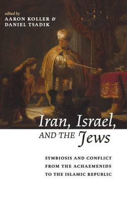 Iran, Israel, And The Jews: Symbiosis And Conflict From The Achaemenids To The Islamic Republic (Yeshiva University Center For Israel Studies)