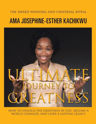Ultimate Journey To Greatness: How To Unlock The Greatness In You, Become A World Changer, And Leave A Lasting Legacy
