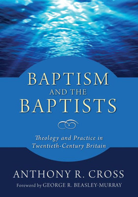 Baptism And The Baptists: Theology And Practice In Twentieth-Century Britain