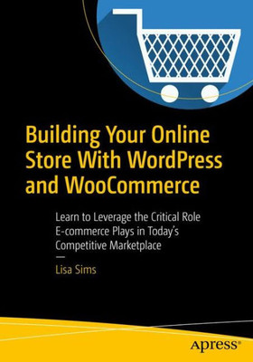 Building Your Online Store With Wordpress And Woocommerce: Learn To Leverage The Critical Role E-Commerce Plays In TodayS Competitive Marketplace